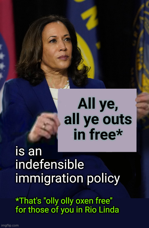 "All ye, all ye outs in free" is a ridiculous immigration policy | All ye,
all ye outs
in free*; is an
indefensible 
immigration policy; *That's "olly olly oxen free"
for those of you in Rio Linda | image tagged in kamala harris holding sign,immigration,open border | made w/ Imgflip meme maker