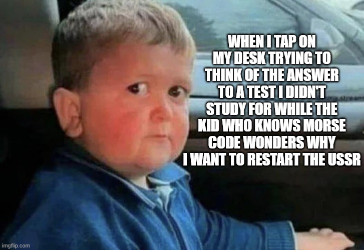 Scared kid car | WHEN I TAP ON MY DESK TRYING TO THINK OF THE ANSWER TO A TEST I DIDN'T STUDY FOR WHILE THE KID WHO KNOWS MORSE CODE WONDERS WHY I WANT TO RESTART THE USSR | image tagged in scared kid car | made w/ Imgflip meme maker