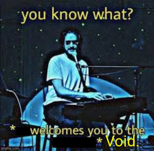 Comment users and I'll tell you how much i.hate them. | Void. | image tagged in welcomes you to the x | made w/ Imgflip meme maker