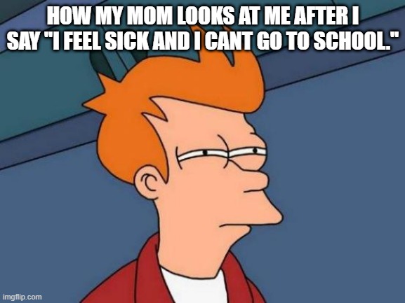 Futurama Fry | HOW MY MOM LOOKS AT ME AFTER I SAY "I FEEL SICK AND I CANT GO TO SCHOOL." | image tagged in memes,futurama fry | made w/ Imgflip meme maker