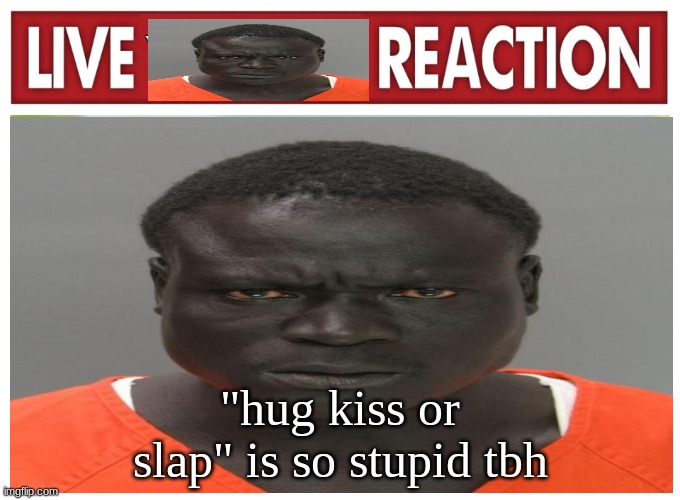 live convict reaction | "hug kiss or slap" is so stupid tbh | image tagged in live convict reaction | made w/ Imgflip meme maker