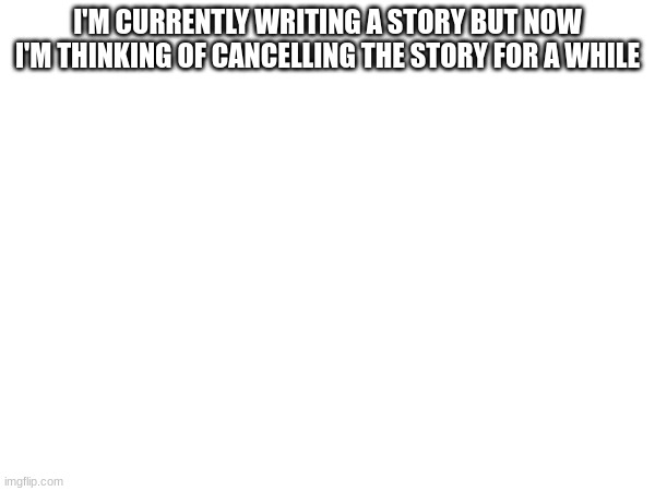 I'M CURRENTLY WRITING A STORY BUT NOW I'M THINKING OF CANCELLING THE STORY FOR A WHILE | made w/ Imgflip meme maker