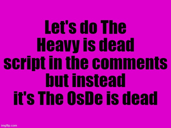 Let's do The Heavy is dead script in the comments but instead it's The OsDe is dead | made w/ Imgflip meme maker