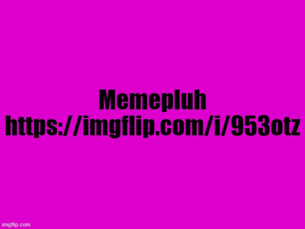 Memepluh
https://imgflip.com/i/953otz | made w/ Imgflip meme maker