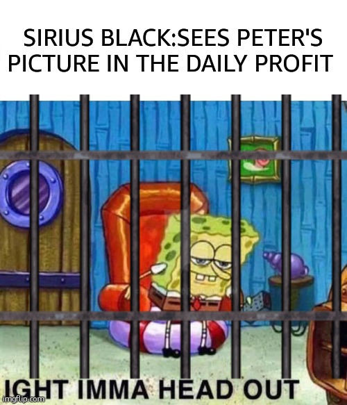 I'll let myself out thanks. | SIRIUS BLACK:SEES PETER'S PICTURE IN THE DAILY PROFIT | image tagged in memes,spongebob ight imma head out,harry potter | made w/ Imgflip meme maker