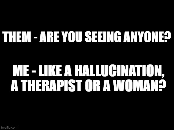 Are you seeing anyone? | THEM - ARE YOU SEEING ANYONE? ME - LIKE A HALLUCINATION, A THERAPIST OR A WOMAN? | image tagged in therapist,hallucination | made w/ Imgflip meme maker