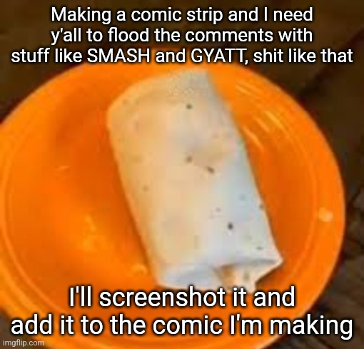 JimmyHere Burrito | Making a comic strip and I need y'all to flood the comments with stuff like SMASH and GYATT, shit like that; I'll screenshot it and add it to the comic I'm making | image tagged in jimmyhere burrito | made w/ Imgflip meme maker