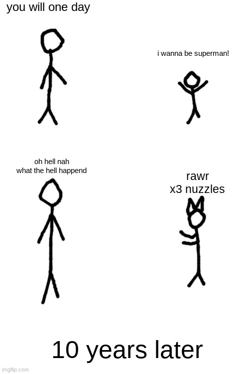 furries basically: | you will one day; i wanna be superman! oh hell nah what the hell happend; rawr x3 nuzzles; 10 years later | image tagged in blank white template | made w/ Imgflip meme maker