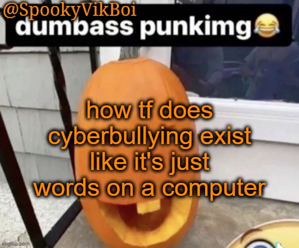 dumbass punkimg | how tf does cyberbullying exist like it's just words on a computer | image tagged in spookyvikboi template | made w/ Imgflip meme maker