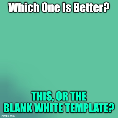 Choose Wisely... | Which One Is Better? THIS, OR THE BLANK WHITE TEMPLATE? | image tagged in aq u a,blank white template,you can pick only one choose wisely,hmmm | made w/ Imgflip meme maker