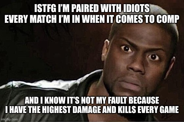 Overwatch rant | ISTFG I’M PAIRED WITH IDIOTS EVERY MATCH I’M IN WHEN IT COMES TO COMP; AND I KNOW IT’S NOT MY FAULT BECAUSE I HAVE THE HIGHEST DAMAGE AND KILLS EVERY GAME | image tagged in memes,kevin hart | made w/ Imgflip meme maker