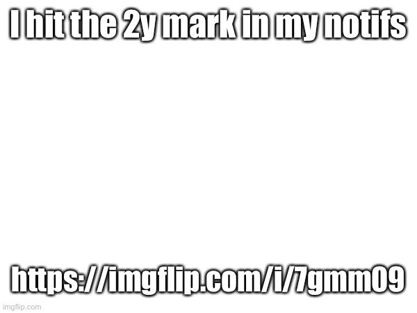 2 year | I hit the 2y mark in my notifs; https://imgflip.com/i/7gmm09 | made w/ Imgflip meme maker