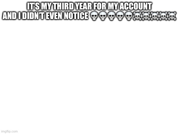 IT’S MY THIRD YEAR FOR MY ACCOUNT AND I DIDN’T EVEN NOTICE 💀💀💀💀💀☠️☠️☠️☠️☠️ | made w/ Imgflip meme maker