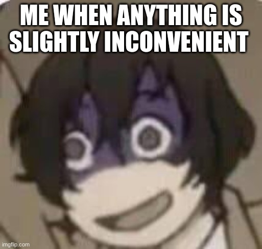 dazai meme #2 | ME WHEN ANYTHING IS SLIGHTLY INCONVENIENT | made w/ Imgflip meme maker