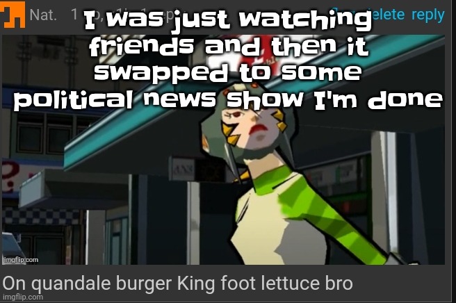 I switched channels and now I'm watching the conners | I was just watching friends and then it swapped to some political news show I'm done | image tagged in on quandale burger king foot lettuce bro | made w/ Imgflip meme maker