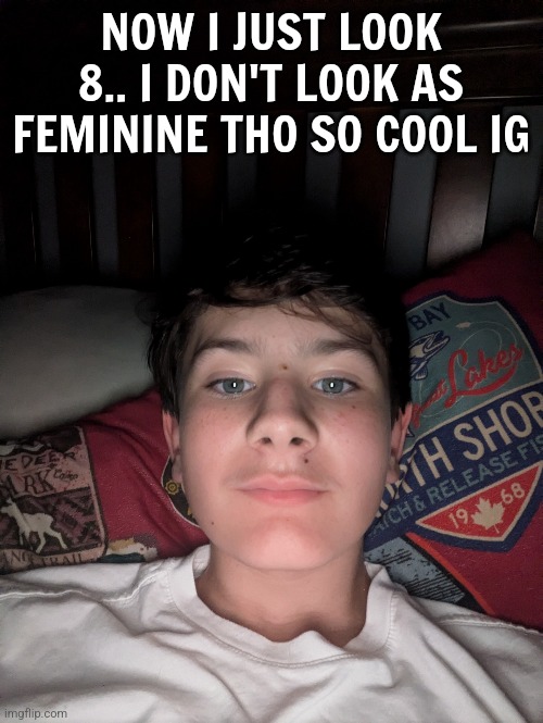 NOW I JUST LOOK 8.. I DON'T LOOK AS FEMININE THO SO COOL IG | made w/ Imgflip meme maker