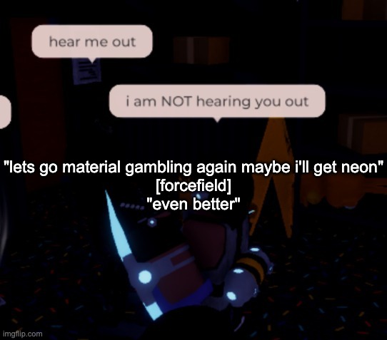 hell yeah | "lets go material gambling again maybe i'll get neon"
[forcefield]
"even better" | image tagged in i am not hearing you out | made w/ Imgflip meme maker