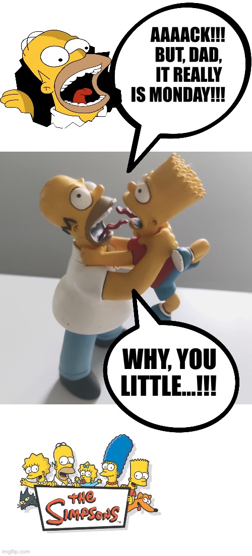 Monday strangling time! | AAAACK!!!
BUT, DAD, 
IT REALLY 
IS MONDAY!!! WHY, YOU
LITTLE…!!! | image tagged in the simpsons | made w/ Imgflip meme maker