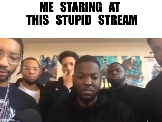 ME   STARING   AT   THIS   STUPID   STREAM | made w/ Imgflip meme maker