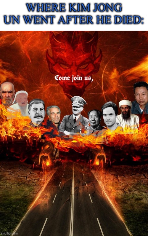 Come join us (in hell) | WHERE KIM JONG UN WENT AFTER HE DIED: | image tagged in come join us in hell | made w/ Imgflip meme maker