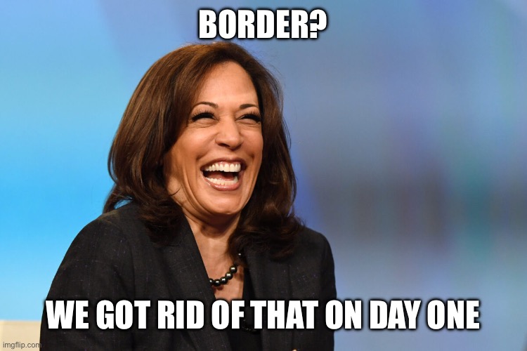 Kamala Harris laughing | BORDER? WE GOT RID OF THAT ON DAY ONE | image tagged in kamala harris laughing | made w/ Imgflip meme maker