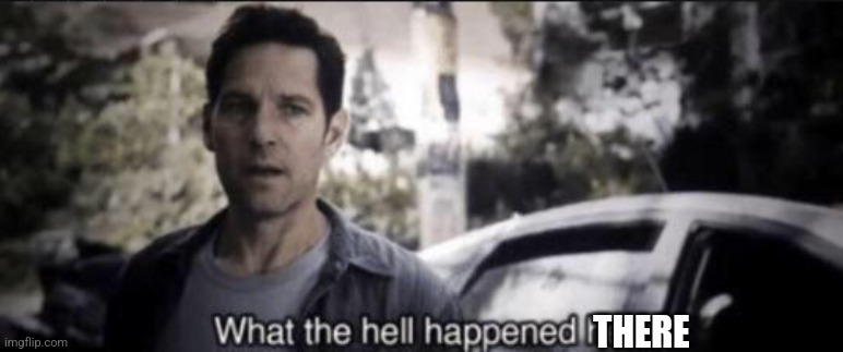 What the hell happened here | THERE | image tagged in what the hell happened here | made w/ Imgflip meme maker