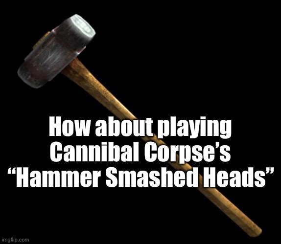 sledge hammer | How about playing Cannibal Corpse’s “Hammer Smashed Heads” | image tagged in sledge hammer | made w/ Imgflip meme maker