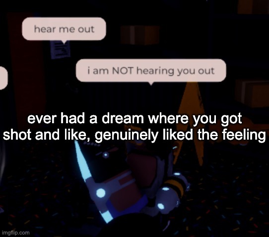 i am NOT hearing you out | ever had a dream where you got shot and like, genuinely liked the feeling | image tagged in i am not hearing you out | made w/ Imgflip meme maker