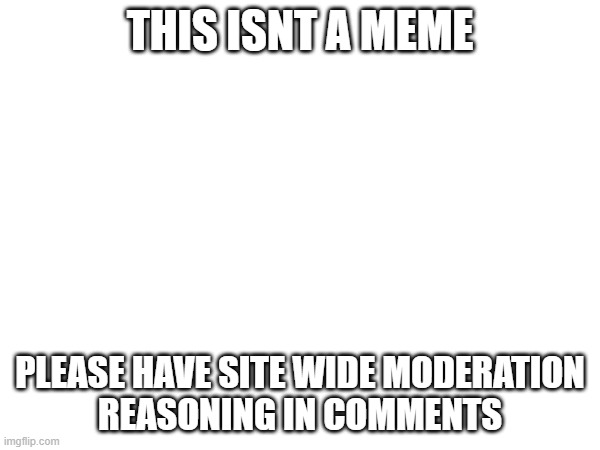 THIS ISNT A MEME; PLEASE HAVE SITE WIDE MODERATION
REASONING IN COMMENTS | made w/ Imgflip meme maker