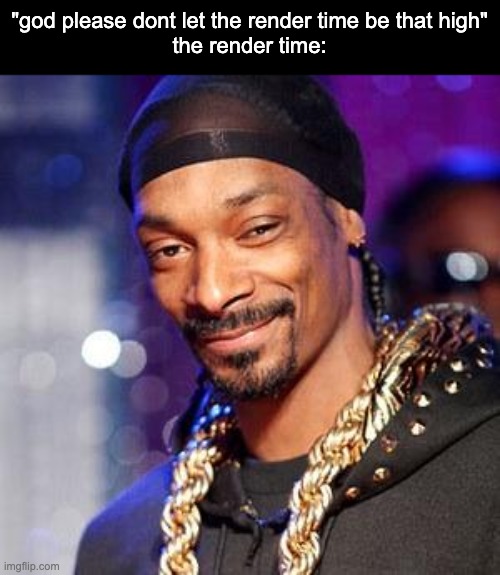 2 FUCKING HOURS (this is pussy shit, im working on something bigger) | "god please dont let the render time be that high"
the render time: | image tagged in snoop dogg | made w/ Imgflip meme maker