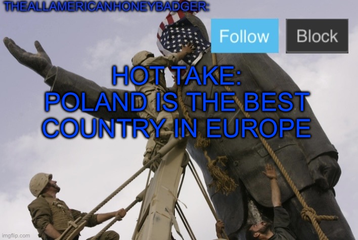 TheAllAmericanHoneyBadger Announcement Template V4 | HOT TAKE: POLAND IS THE BEST COUNTRY IN EUROPE | image tagged in theallamericanhoneybadger announcement template v4 | made w/ Imgflip meme maker