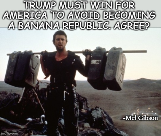 Mel Gipson recent quote | TRUMP MUST WIN FOR AMERICA TO AVOID BECOMING A BANANA REPUBLIC. AGREE? -Mel Gibson | image tagged in mad max gas meme,american politics,war,voting,third world | made w/ Imgflip meme maker