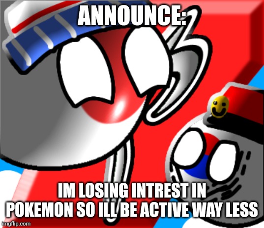 ANNOUNCE:; IM LOSING INTREST IN POKEMON SO ILL BE ACTIVE WAY LESS | made w/ Imgflip meme maker