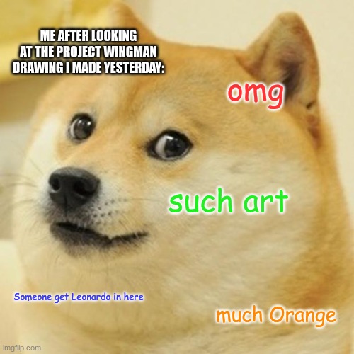 Srry, it's impossible to show my art due to how small it is | ME AFTER LOOKING AT THE PROJECT WINGMAN DRAWING I MADE YESTERDAY:; omg; such art; Someone get Leonardo in here; much Orange | image tagged in memes,doge | made w/ Imgflip meme maker