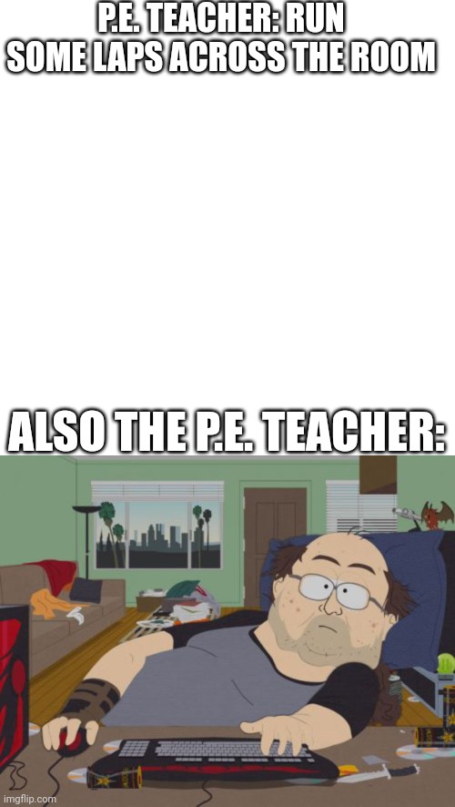 P.E.E. | P.E. TEACHER: RUN SOME LAPS ACROSS THE ROOM; ALSO THE P.E. TEACHER: | image tagged in memes,blank transparent square,rpg fan | made w/ Imgflip meme maker