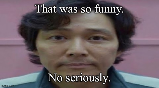 gi hun stare | That was so funny. No seriously. | image tagged in gi hun stare | made w/ Imgflip meme maker