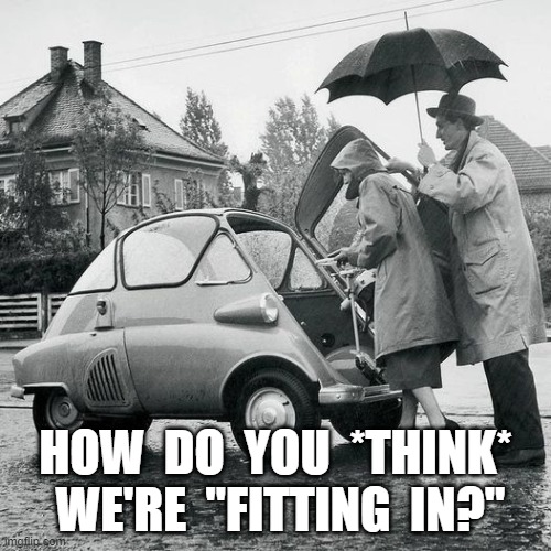 Fitting In | HOW  DO  YOU  *THINK*  WE'RE  "FITTING  IN?" | image tagged in automotive | made w/ Imgflip meme maker