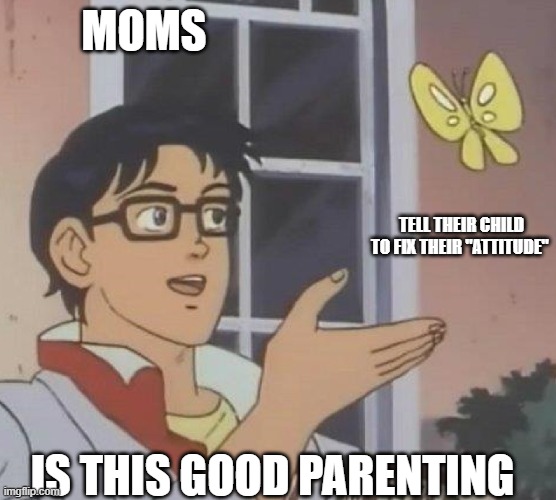 is this butterfly | MOMS; TELL THEIR CHILD TO FIX THEIR "ATTITUDE"; IS THIS GOOD PARENTING | image tagged in is this butterfly | made w/ Imgflip meme maker