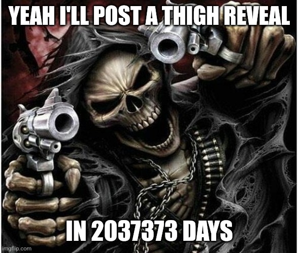 Badass Skeleton | YEAH I'LL POST A THIGH REVEAL IN 2037373 DAYS | image tagged in badass skeleton | made w/ Imgflip meme maker