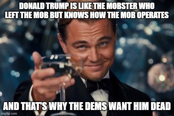 Leonardo Dicaprio Cheers Meme | DONALD TRUMP IS LIKE THE MOBSTER WHO LEFT THE MOB BUT KNOWS HOW THE MOB OPERATES; AND THAT'S WHY THE DEMS WANT HIM DEAD | image tagged in memes,leonardo dicaprio cheers | made w/ Imgflip meme maker