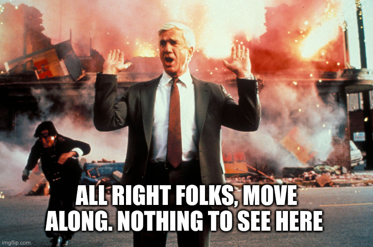 Nothing to see here | ALL RIGHT FOLKS, MOVE ALONG. NOTHING TO SEE HERE | image tagged in nothing to see here | made w/ Imgflip meme maker