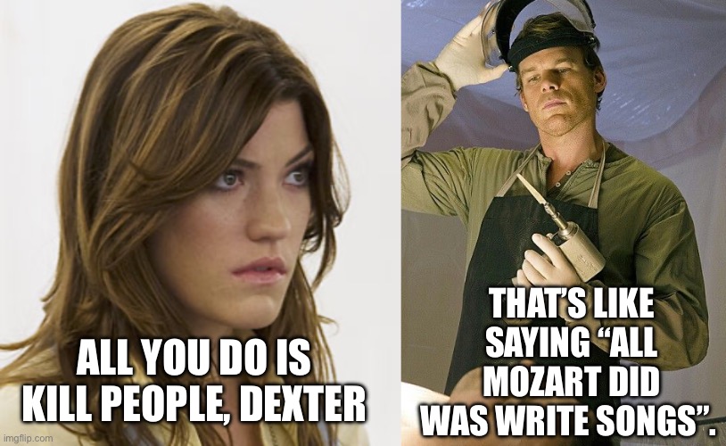 Why did you kill this man, Dexter? | THAT’S LIKE SAYING “ALL MOZART DID WAS WRITE SONGS”. ALL YOU DO IS KILL PEOPLE, DEXTER | image tagged in dexter,llamas with hats | made w/ Imgflip meme maker