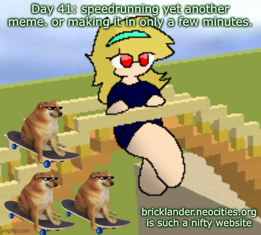 Day 41: speedrunning yet another meme. | Day 41: speedrunning yet another meme. or making it in only a few minutes. bricklander.neocities.org is such a nifty website | image tagged in nice,stuff | made w/ Imgflip meme maker