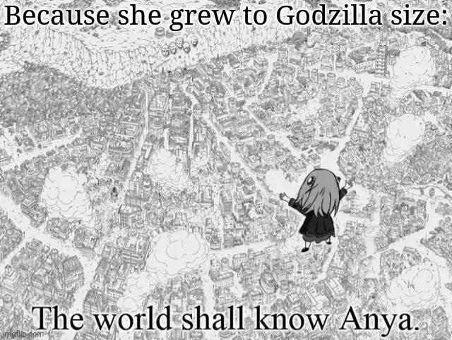 Will the city recover from her rampage? | Because she grew to Godzilla size: | image tagged in the world shall know anya,giant,titan,kaiju,visual pun | made w/ Imgflip meme maker