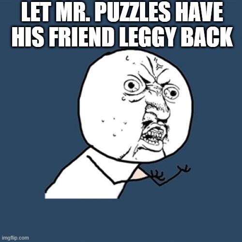 LET HIM HAVE HIS FRIEND LEGGY BACK | LET MR. PUZZLES HAVE HIS FRIEND LEGGY BACK | image tagged in memes,y u no,mr puzzles,smg4 | made w/ Imgflip meme maker