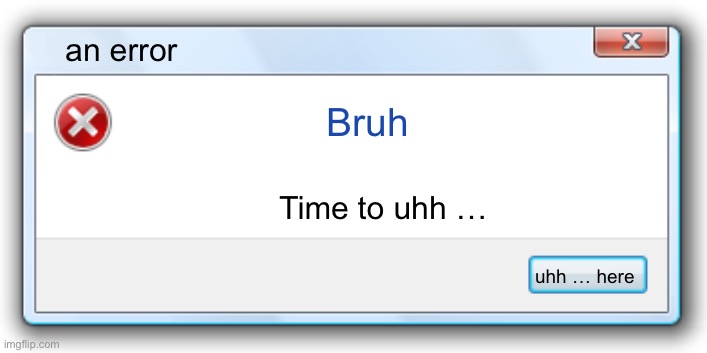 Windows 7 Error Message | an error; Bruh; Time to uhh …; uhh … here | image tagged in windows 7 error message | made w/ Imgflip meme maker