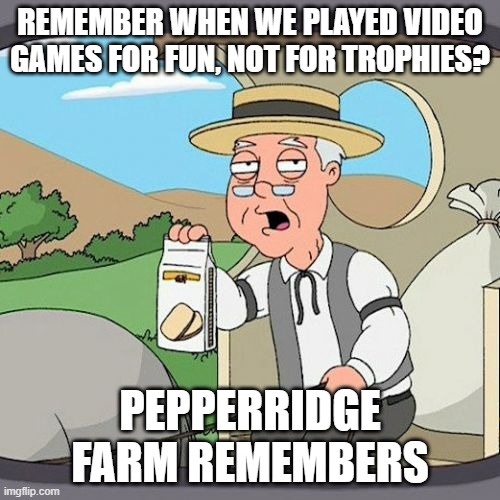 Pepperidge Farm Remembers Meme | REMEMBER WHEN WE PLAYED VIDEO GAMES FOR FUN, NOT FOR TROPHIES? PEPPERRIDGE FARM REMEMBERS | image tagged in memes,pepperidge farm remembers | made w/ Imgflip meme maker