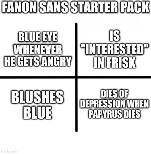 fanon sans starter pack | FANON SANS STARTER PACK; IS "INTERESTED" IN FRISK; BLUE EYE WHENEVER HE GETS ANGRY; BLUSHES BLUE; DIES OF DEPRESSION WHEN PAPYRUS DIES | image tagged in memes,blank starter pack | made w/ Imgflip meme maker