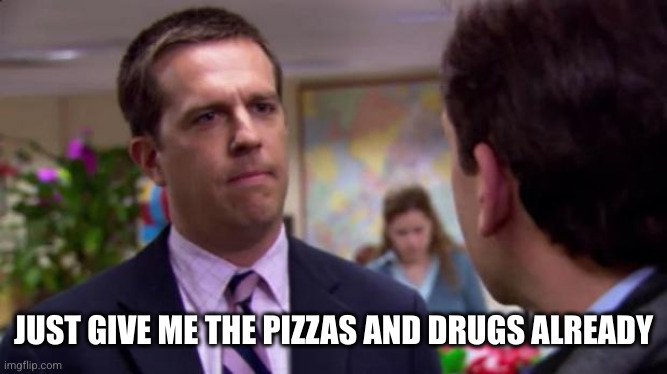 Sorry I annoyed you | JUST GIVE ME THE PIZZAS AND DRUGS ALREADY | image tagged in sorry i annoyed you | made w/ Imgflip meme maker