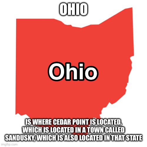 Learning something with Ohio | OHIO; IS WHERE CEDAR POINT IS LOCATED, WHICH IS LOCATED IN A TOWN CALLED SANDUSKY, WHICH IS ALSO LOCATED IN THAT STATE | image tagged in ohio the state | made w/ Imgflip meme maker